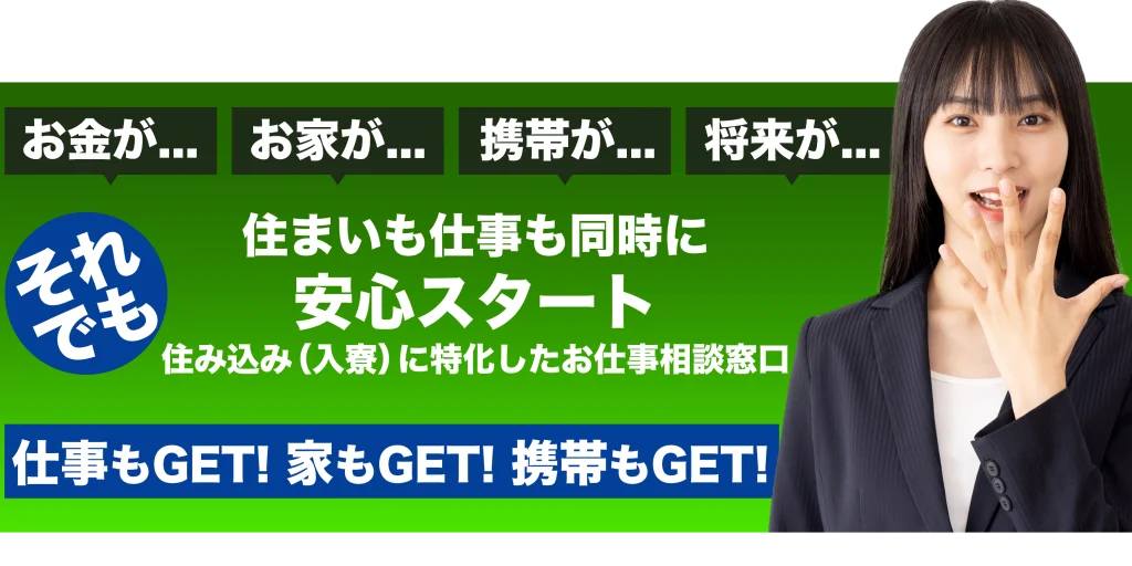 お金が...お家が...携帯が...将来が...それでも住まいも仕事も同時に安心スタート住み込み(入寮)に特化したお仕事相談窓口 仕事もGET!家もGET!携帯もGET!